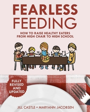 Fearless Feeding: How to Raise Healthy Eaters From High Chair to High School by Jill Castle, Maryann Jacobsen