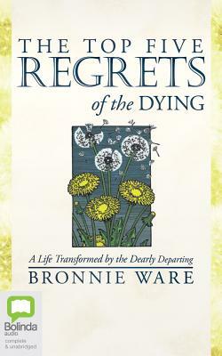 The Top Five Regrets of the Dying: A Life Transformed by the Dearly Departing by Bronnie Ware