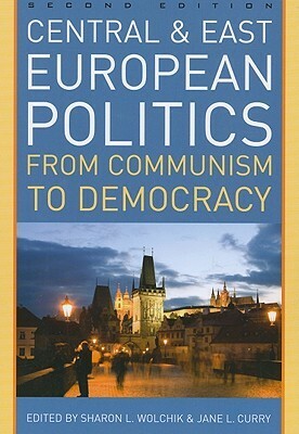 Central and East European Politics: From Communism to Democracy by Jane Leftwich Curry, Sharon Wolchik