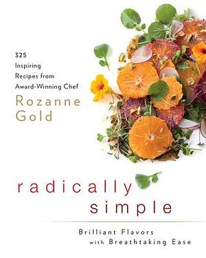 Radically Simple: Brilliant Flavors with Breathtaking Ease: 325 Inspiring Recipes from Award-Winning Chef Rozanne Gold: A Cookbook by Rozanne Gold, Rozanne Gold