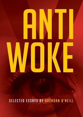 Anti - Woke: Selected Essays by Brendan O'Neill by Brendan O'Neill