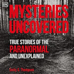 Mysteries Uncovered: True Stories of the Paranormal and Unexplained by Emily G. Thompson