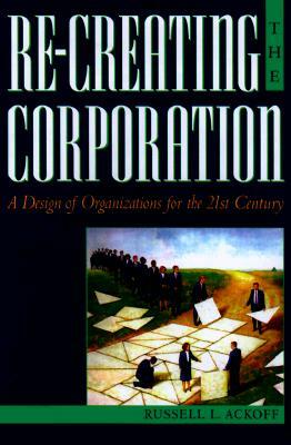 Re-Creating the Corporation: A Design of Organizations for the 21st Century by Russell L. Ackoff
