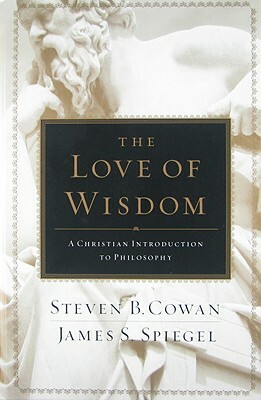 The Love of Wisdom: A Christian Introduction to Philosophy by Steven B. Cowan, James Spiegel