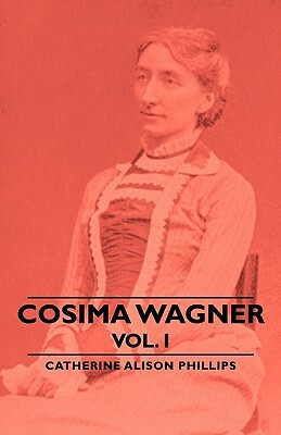 Cosima Wagner - Vol I by Catherine Alison Phillips