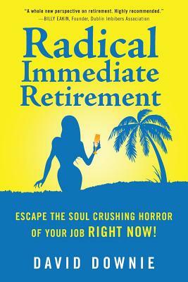Radical Immediate Retirement: Escape the soul crushing horror of your job RIGHT NOW! by David Downie