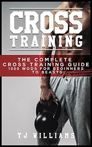 Cross Training: The Complete Cross Training Guide 1,000 WOD's for Beginners to Beasts (Cross Training, WOD's) by T.J. Williams