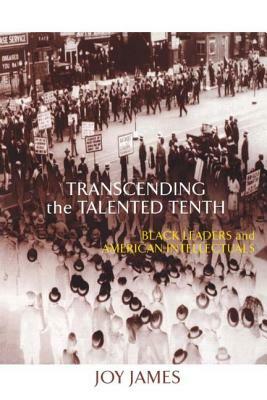 Transcending the Talented Tenth: Black Leaders and American Intellectuals by Joy James