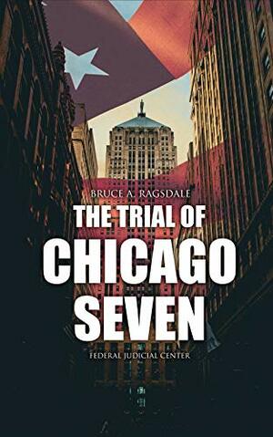 The Trial of Chicago Seven: True Story behind the Headlines by Federal Judicial Center, Bruce A. Ragsdale