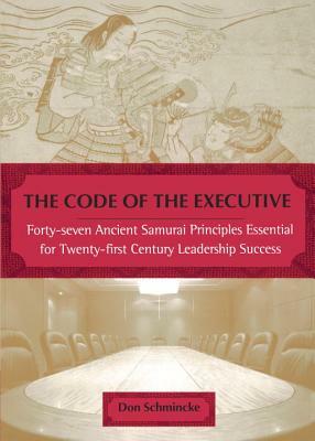 The Code of the Executive: Forty-Seven Ancient Samurai Principles Essential for Twenty-First Century Leadership Success by Don Schmincke