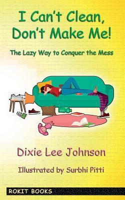 I Can't Clean, Don't Make Me!: The Lazy Way to Conquer the Mess by 