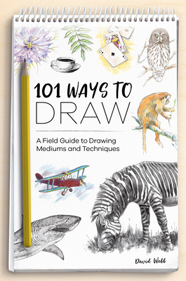 101 Ways to Draw: A Field Guide to Drawing Mediums and Techniques by David Webb