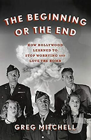 The Beginning or the End: How Hollywood--and America--Learned to Stop Worrying and Love the Bomb by Greg Mitchell