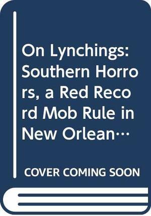 On Lynchings: Southern Horrors, a Red Record, Mob Rule in New Orleans by Ida B. Wells