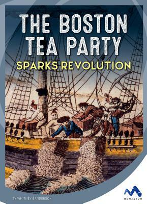 The Boston Tea Party Sparks Revolution by Whitney Sanderson