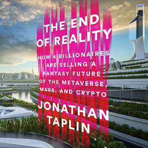 The End of Reality: How Four Billionaires Are Selling a Fantasy Future of the Metaverse, Mars, and Crypto by Jonathan Taplin