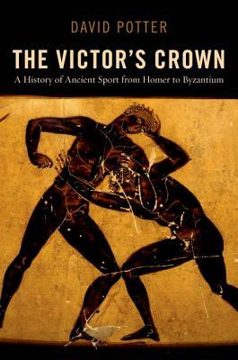 The Victor's Crown: A History of Ancient Sport from Homer to Byzantium by David Potter