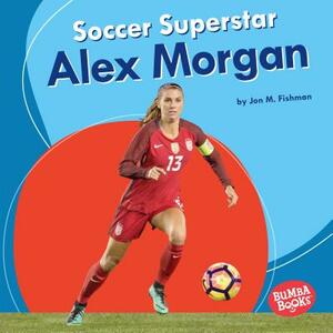 Soccer Superstar Alex Morgan by Jon M. Fishman