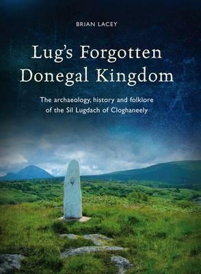 Lug's Forgotten Donegal Kingdom: The Archaeology, History and Folklore of the Sil Lugdach of Cloghaneely by Brian Lacey