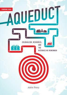 Aqueduct: Colonialism, Resources, and the Histories We Remember by Adele Perry