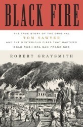 Black Fire: The True Story of the Original Tom Sawyer---And of the Mysterious Fires That Baptized Gold Rush-Era San Francisco by Robert Graysmith