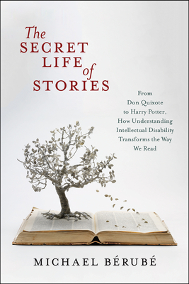 The Secret Life of Stories: From Don Quixote to Harry Potter, How Understanding Intellectual Disability Transforms the Way We Read by Michael Bérubé