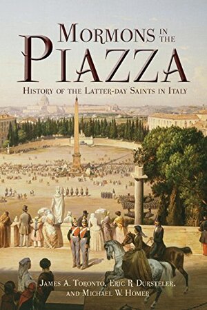 Mormons in the Piazza: History of the Latter-Day Saints in Italy by Eric R Dursteler, James A. Toronto, Michael W. Homer