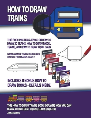 How to Draw Trains (This Book Includes Advice on How to Draw 3D Trains, How to Draw Model Trains, and How to Draw Train Cars) by James Manning