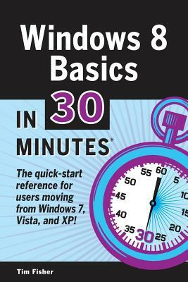 Windows 8 Basics In 30 Minutes: The quick-start reference for users moving from Windows 7, Vista, and XP by Tim Fisher