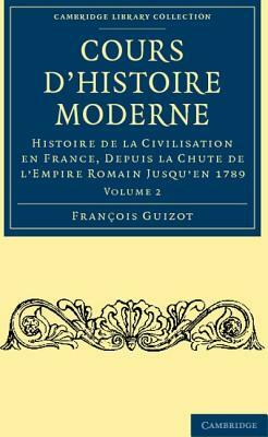 Cours d'Histoire Moderne: Histoire de la Civilisation En France, Depuis La Chute de l'Empire Romain Jusqu'en 1789 by Francois Pierre Guilaume Guizot