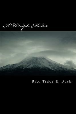 A Disciple Maker: Making Disciples Out of Ordinary People by The Holy Spirit, Tracy E. Bush