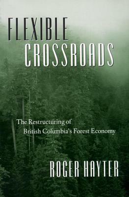 Flexible Crossroads: The Restructuring of British Columbia's Forest Economy by Roger Hayter