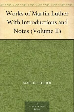 Works of Martin Luther With Introductions and Notes, Volume II by Adolph Spaeth, Martin Luther