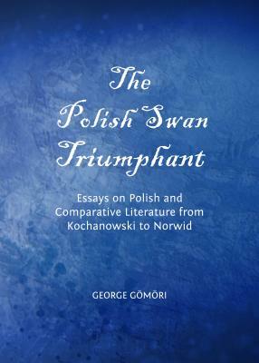 The Polish Swan Triumphant: Essays on Polish and Comparative Literature from Kochanowski to Norwid by George Gomori