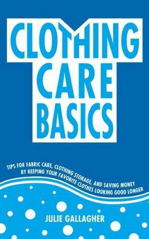 Clothing Care Basics:Tips for Fabric Care, Clothing Storage, and Saving Money by Keeping Your Favorite Clothes Looking Good Longer by Julie Gallagher