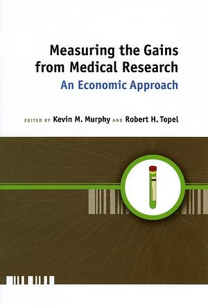Measuring the Gains from Medical Research: An Economic Approach by Robert H. Topel, Kevin M. Murphy