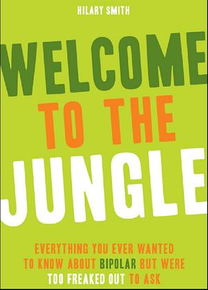 Welcome to the Jungle: Everything You Ever Wanted to Know About Bipolar but Were Too Freaked Out to Ask by Hilary T. Smith