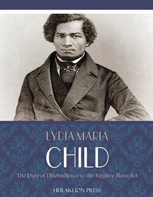 The Duty of Disobedience to the Fugitive Slave Act by Lydia Maria Francis Child