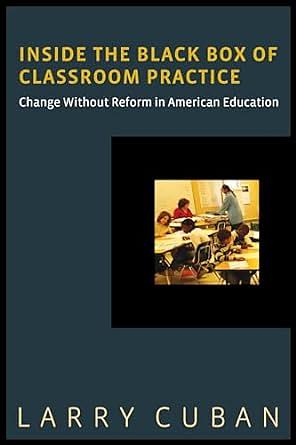 Inside the Black Box of Classroom Practice by Larry Cuban