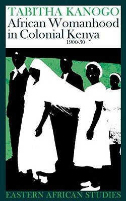 African Womanhood in Colonial Kenya: 1900-1950 by Tabitha Kanogo