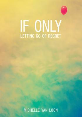 If Only: Letting Go of Regret by Michelle Van Loon