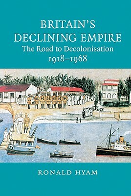 Britain's Declining Empire: The Road to Decolonisation, 1918-1968 by Ronald Hyam