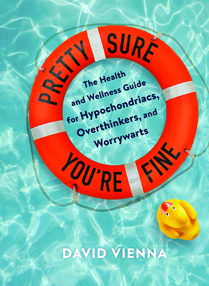 Pretty Sure You're Fine: The Health and Wellness Guide for Hypochondriacs, Overthinkers, and Worrywarts by David Vienna