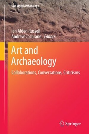Art and Archaeology: Collaborations, Conversations, Criticisms (One World Archaeology) by Andrew Cochrane, Ian Alden Russell