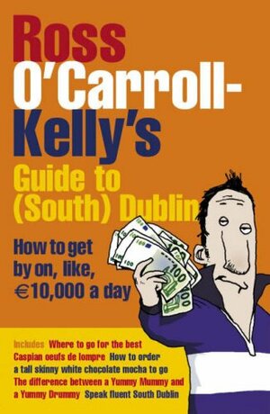 Ross O'carroll Kelly's Guide To South Dublin: How To Get By On, Like, 10,000 Euro A Day by Ross O'Carroll-Kelly