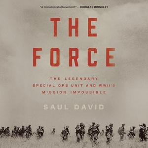 The Force: The Legendary Special Ops Unit and WWII's Mission Impossible by Saul David