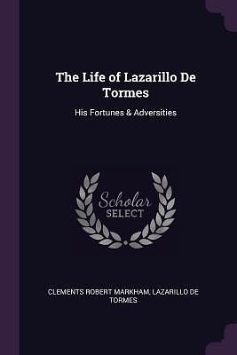 The Life of Lazarillo De Tormes: His Fortunes & Adversities by Diego Hurtado de Mendoza, Clements Robert Markham, Anonymous, Anonymous
