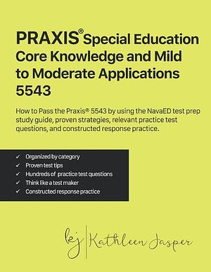 Praxis® Special Education Core Knowledge and Mild to Moderate Applications 5543: How to Pass the Praxis® 5543 by Using the NavaED Test Prep Study Guide, Proven Strategies, Relevant Practice Test Questions , and Constructed Response Practice by Kathleen Jasper