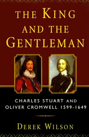 The King and the Gentleman: Charles Stuart and Oliver Cromwell, 1599-1649 by Derek Wilson