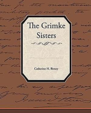 The Grimke Sisters by Catherine H. Birney, Catherine H. Birney